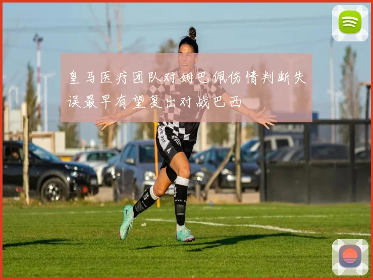 皇马医疗团队对姆巴佩伤情判断失误最早有望复出对战巴西