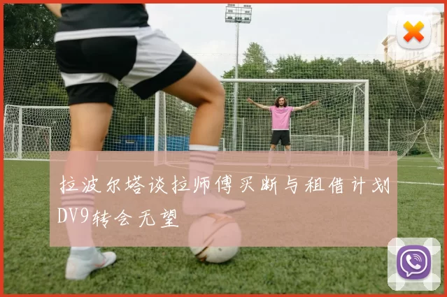 拉波尔塔谈拉师傅买断与租借计划DV9转会无望
