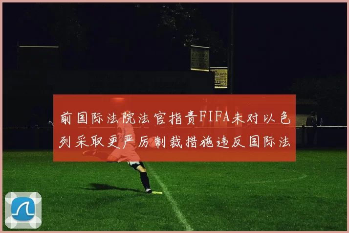 前国际法院法官指责FIFA未对以色列采取更严厉制裁措施违反国际法