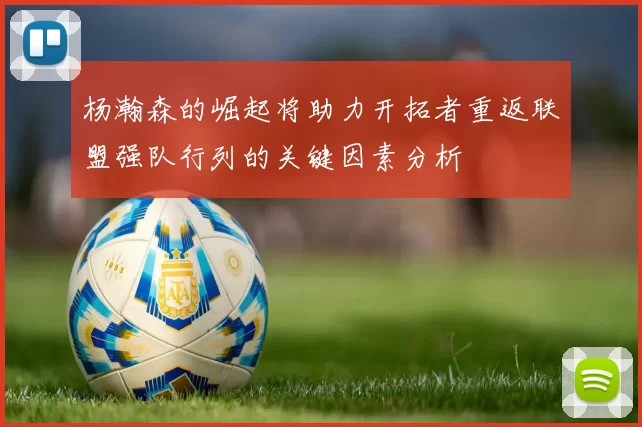 杨瀚森的崛起将助力开拓者重返联盟强队行列的关键因素分析