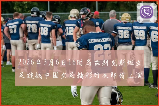 2026年3月6日16时乌兹别克斯坦女足迎战中国女足精彩对决即将上演