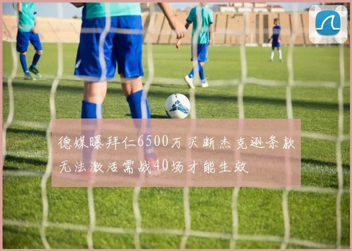 德媒曝拜仁6500万买断杰克逊条款无法激活需战40场才能生效