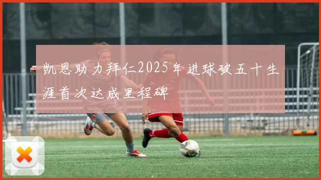 凯恩助力拜仁2025年进球破五十生涯首次达成里程碑