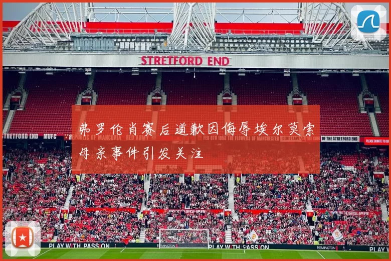 弗罗伦肖赛后道歉因侮辱埃尔莫索母亲事件引发关注