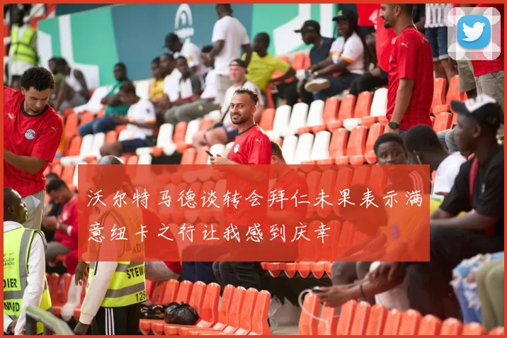 沃尔特马德谈转会拜仁未果表示满意纽卡之行让我感到庆幸